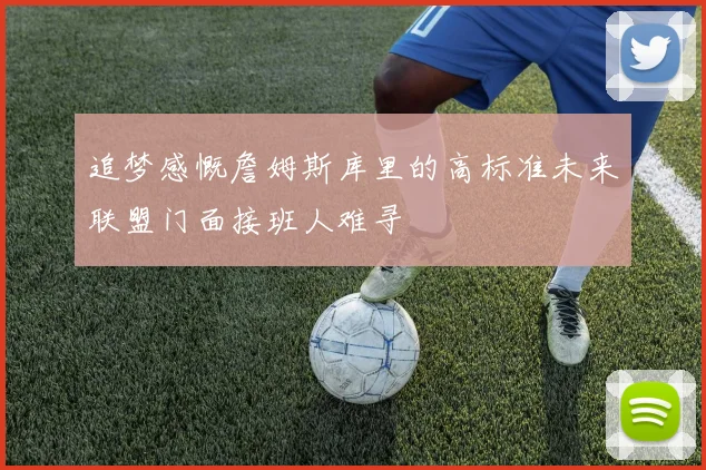 追梦感慨詹姆斯库里的高标准未来联盟门面接班人难寻
