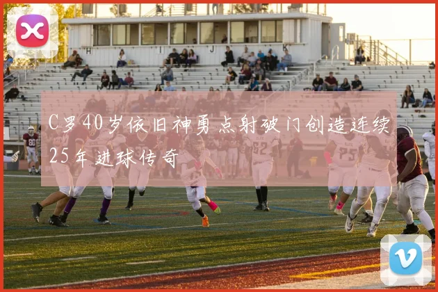 C罗40岁依旧神勇点射破门创造连续25年进球传奇