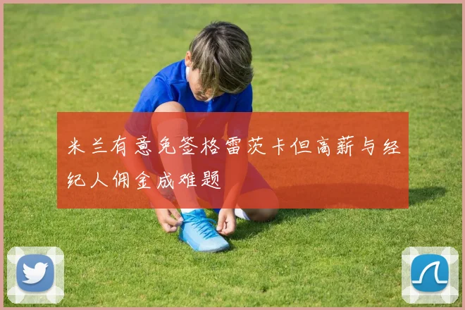 米兰有意免签格雷茨卡但高薪与经纪人佣金成难题